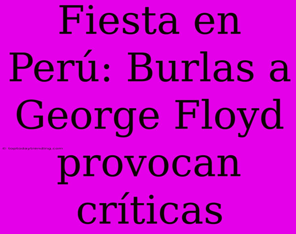 Fiesta En Perú: Burlas A George Floyd Provocan Críticas