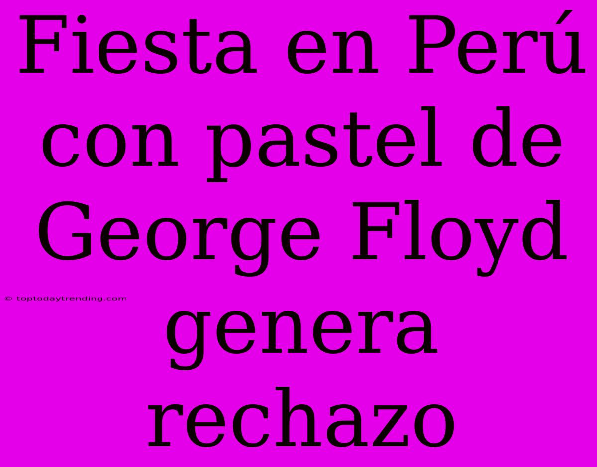 Fiesta En Perú Con Pastel De George Floyd Genera Rechazo