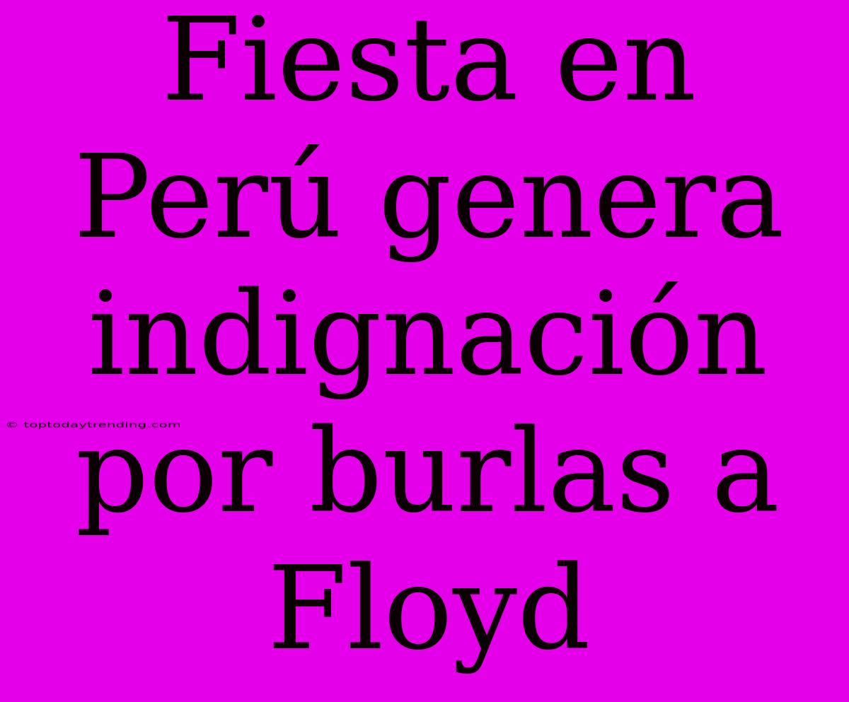 Fiesta En Perú Genera Indignación Por Burlas A Floyd