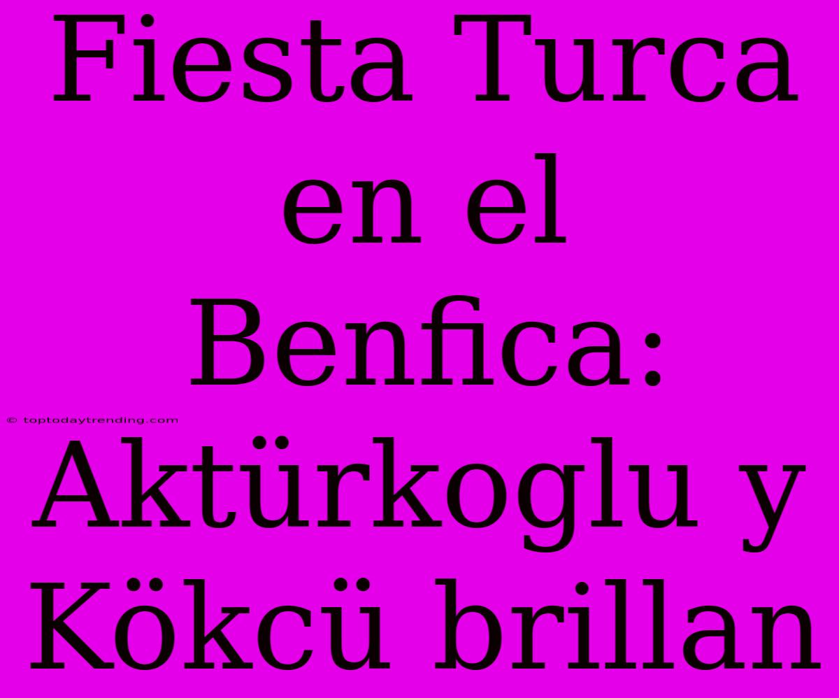 Fiesta Turca En El Benfica: Aktürkoglu Y Kökcü Brillan