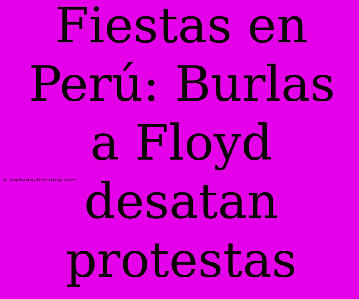 Fiestas En Perú: Burlas A Floyd Desatan Protestas