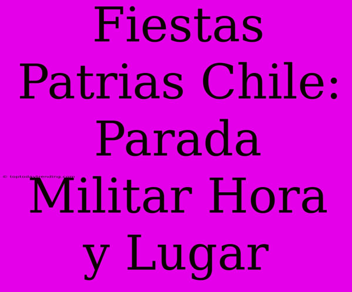 Fiestas Patrias Chile: Parada Militar Hora Y Lugar