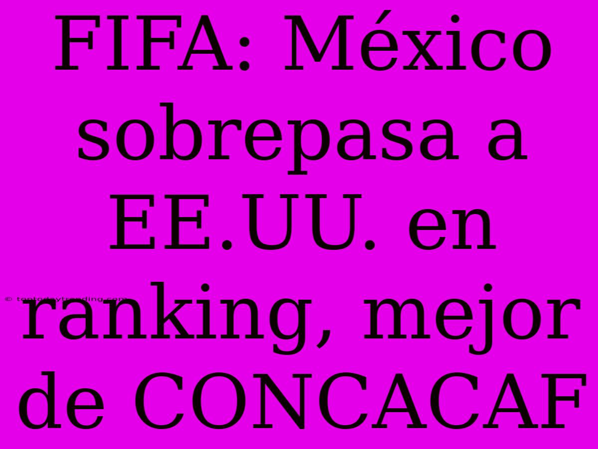 FIFA: México Sobrepasa A EE.UU. En Ranking, Mejor De CONCACAF