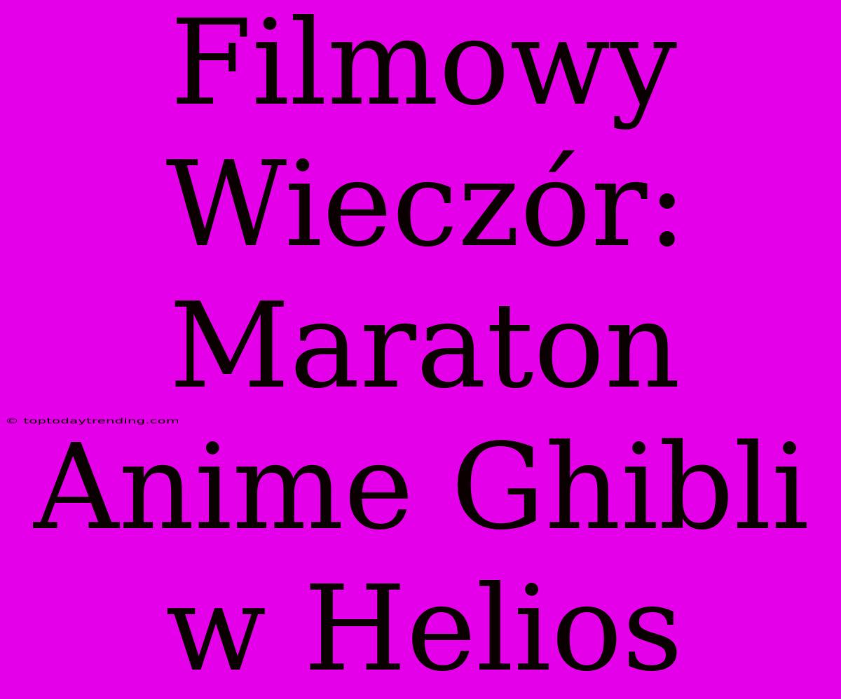 Filmowy Wieczór: Maraton Anime Ghibli W Helios