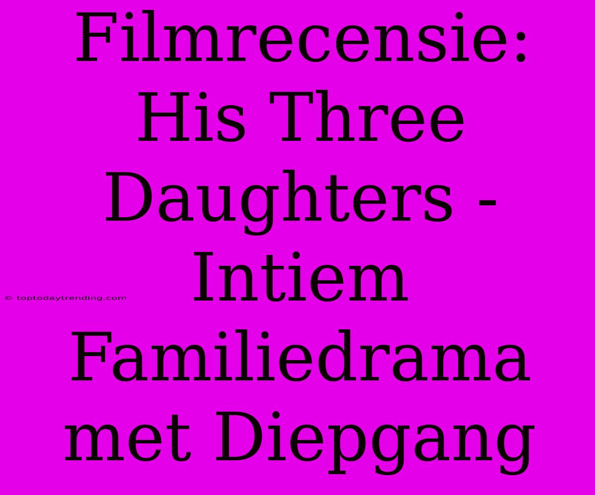 Filmrecensie: His Three Daughters - Intiem Familiedrama Met Diepgang