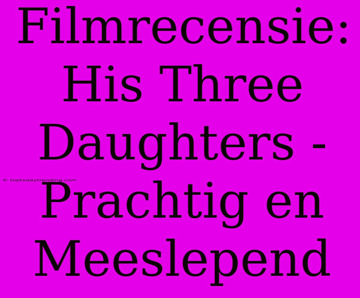 Filmrecensie: His Three Daughters - Prachtig En Meeslepend