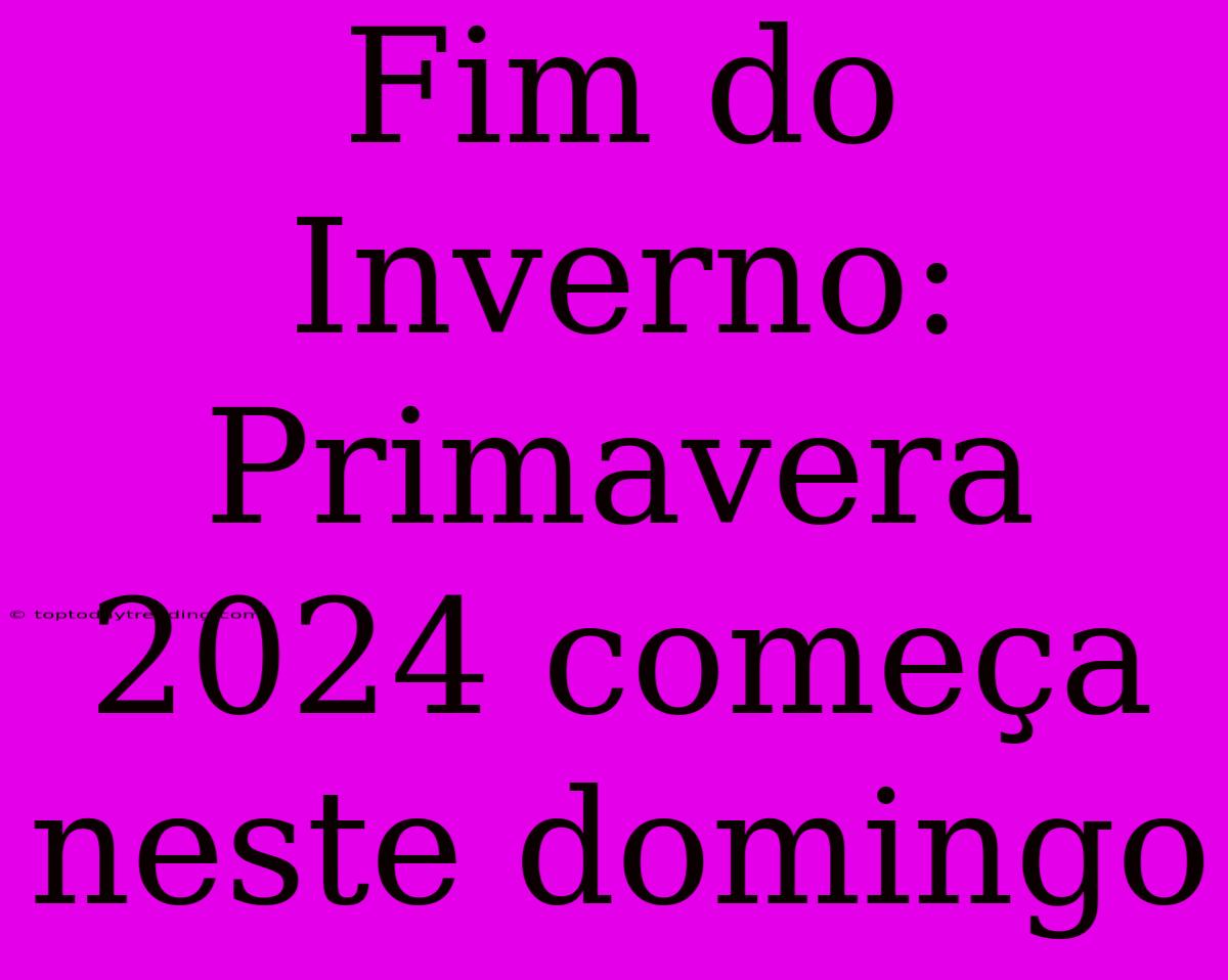 Fim Do Inverno: Primavera 2024 Começa Neste Domingo