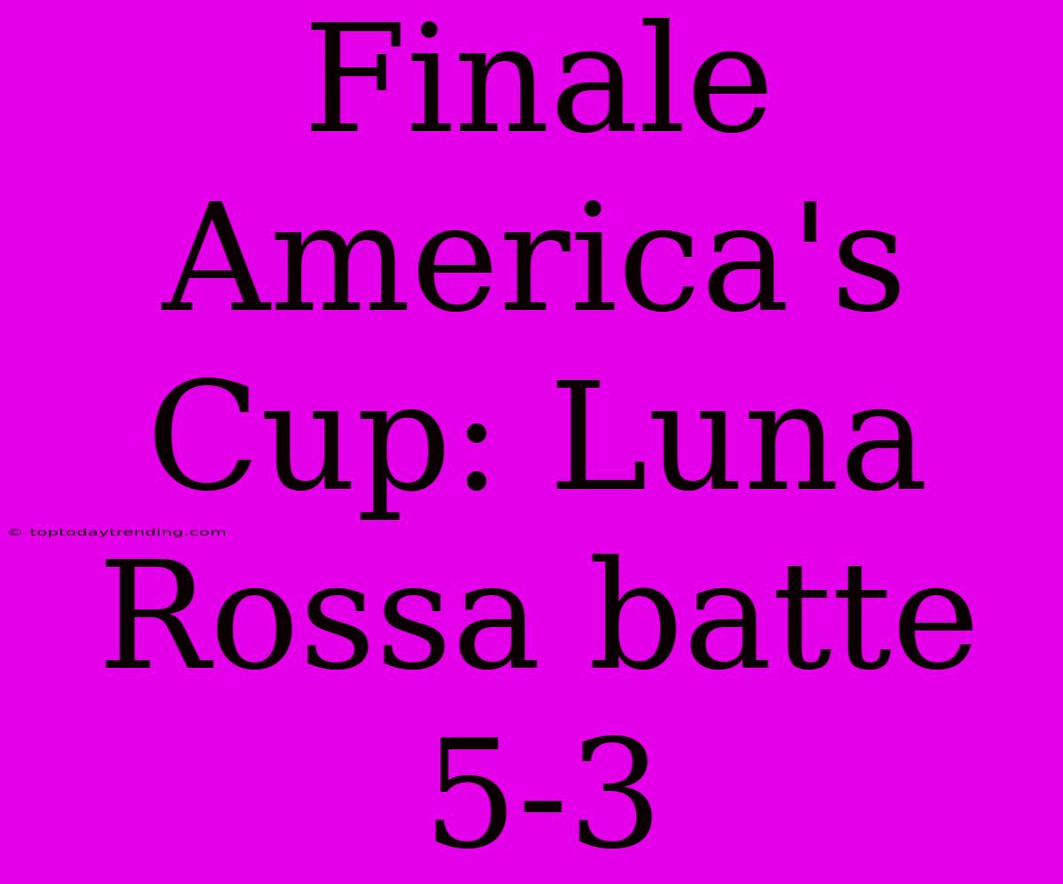 Finale America's Cup: Luna Rossa Batte 5-3