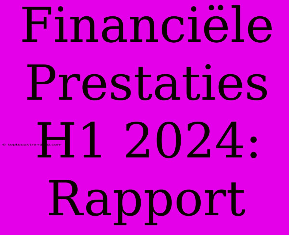 Financiële Prestaties H1 2024: Rapport