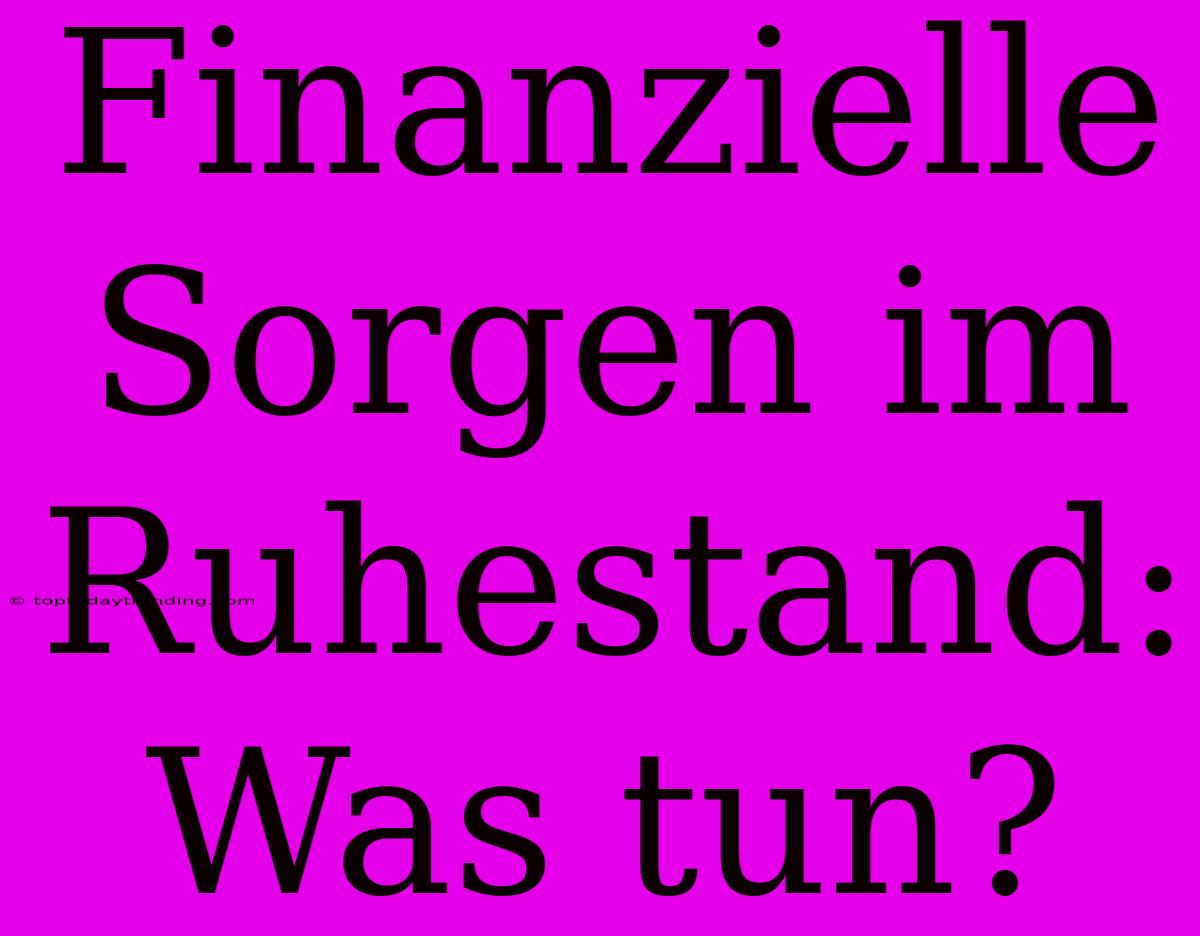 Finanzielle Sorgen Im Ruhestand: Was Tun?