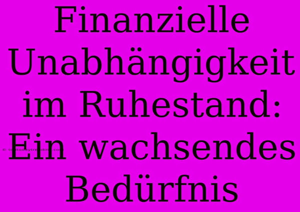 Finanzielle Unabhängigkeit Im Ruhestand: Ein Wachsendes Bedürfnis