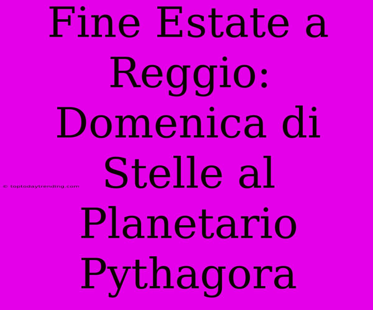 Fine Estate A Reggio: Domenica Di Stelle Al Planetario Pythagora