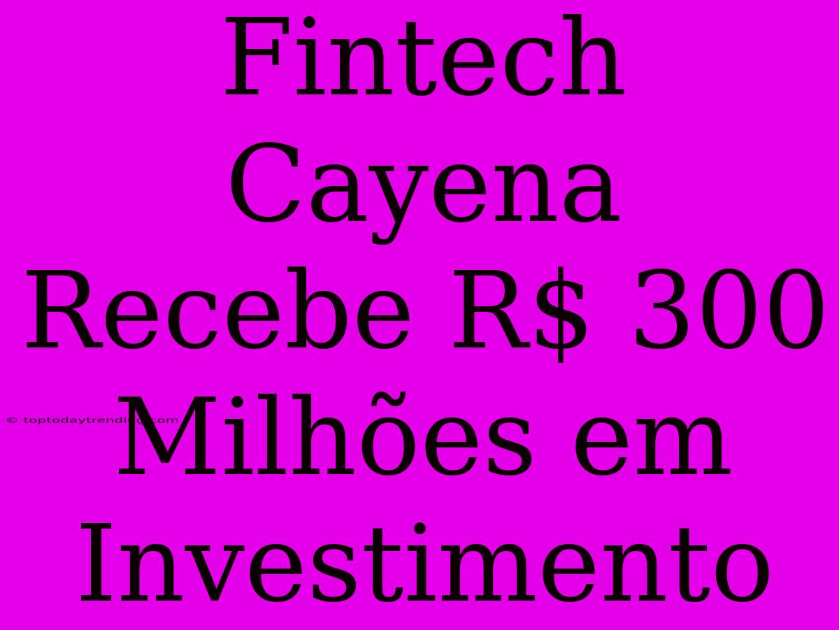 Fintech Cayena Recebe R$ 300 Milhões Em Investimento