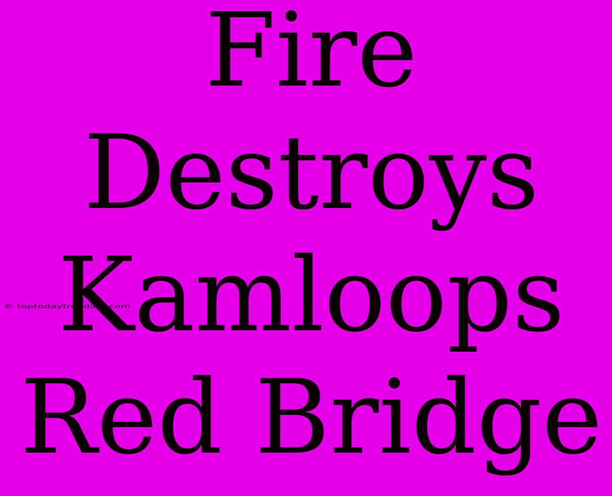 Fire Destroys Kamloops Red Bridge