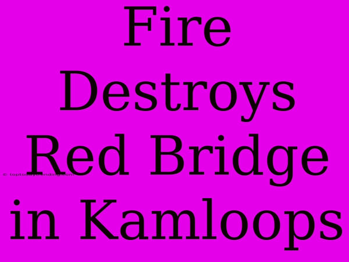 Fire Destroys Red Bridge In Kamloops