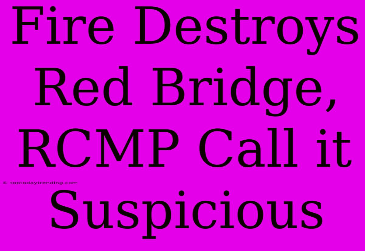 Fire Destroys Red Bridge, RCMP Call It Suspicious