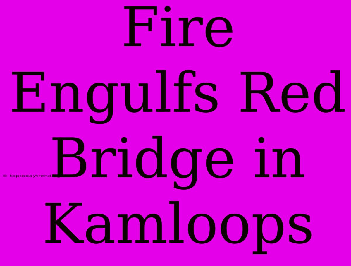 Fire Engulfs Red Bridge In Kamloops