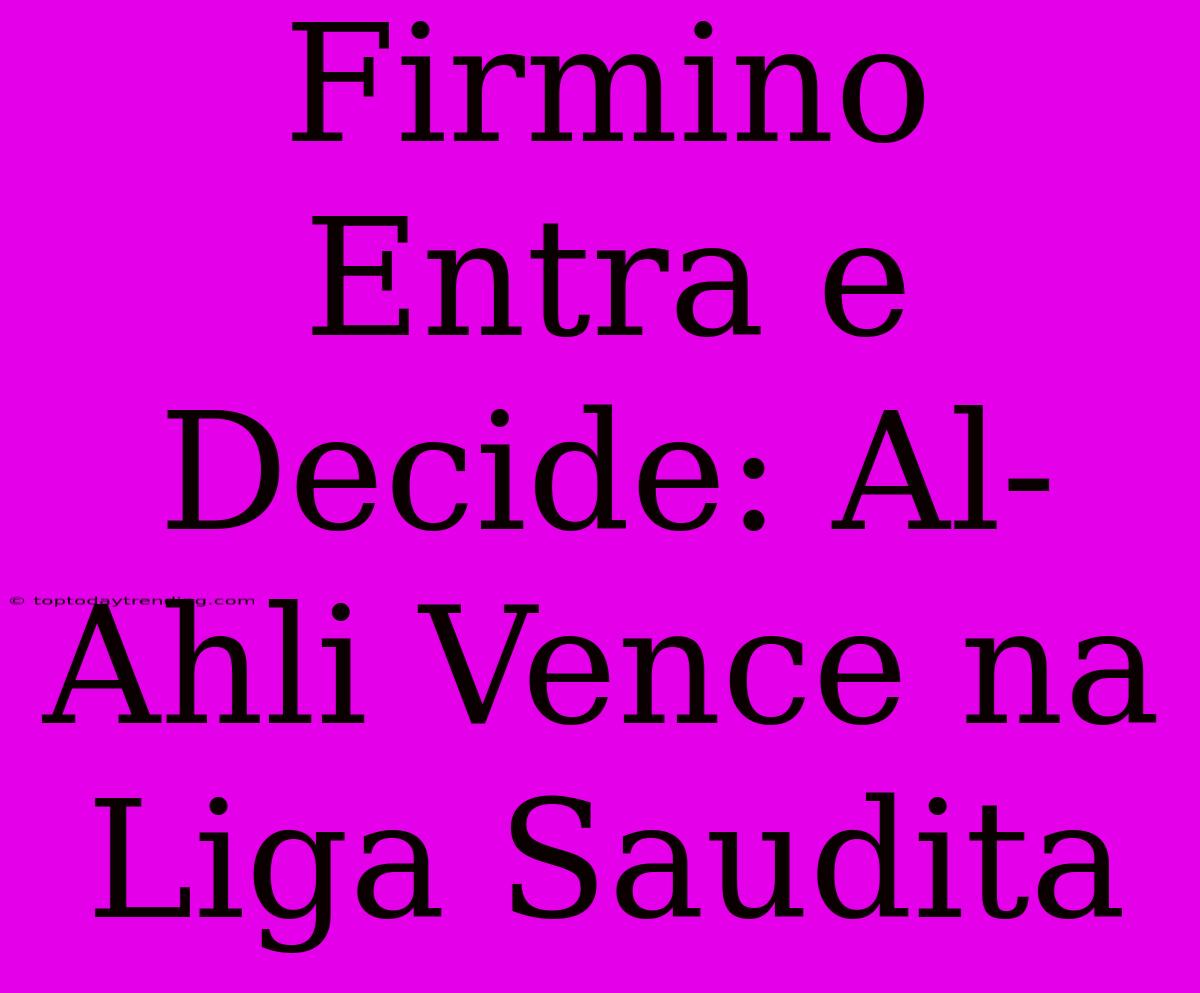 Firmino Entra E Decide: Al-Ahli Vence Na Liga Saudita