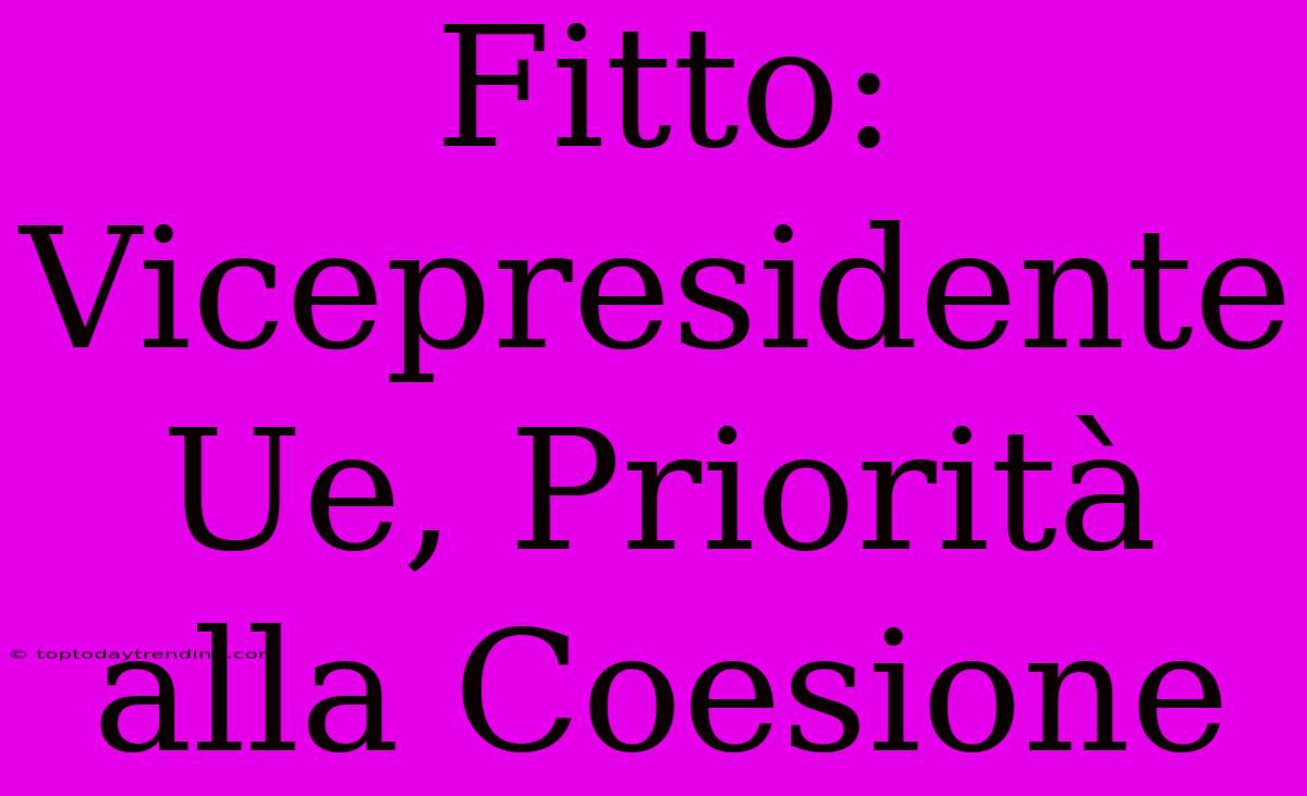 Fitto: Vicepresidente Ue, Priorità Alla Coesione