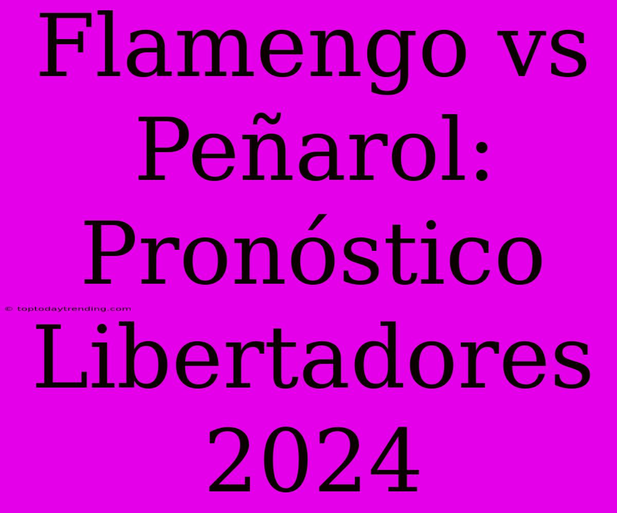 Flamengo Vs Peñarol: Pronóstico Libertadores 2024