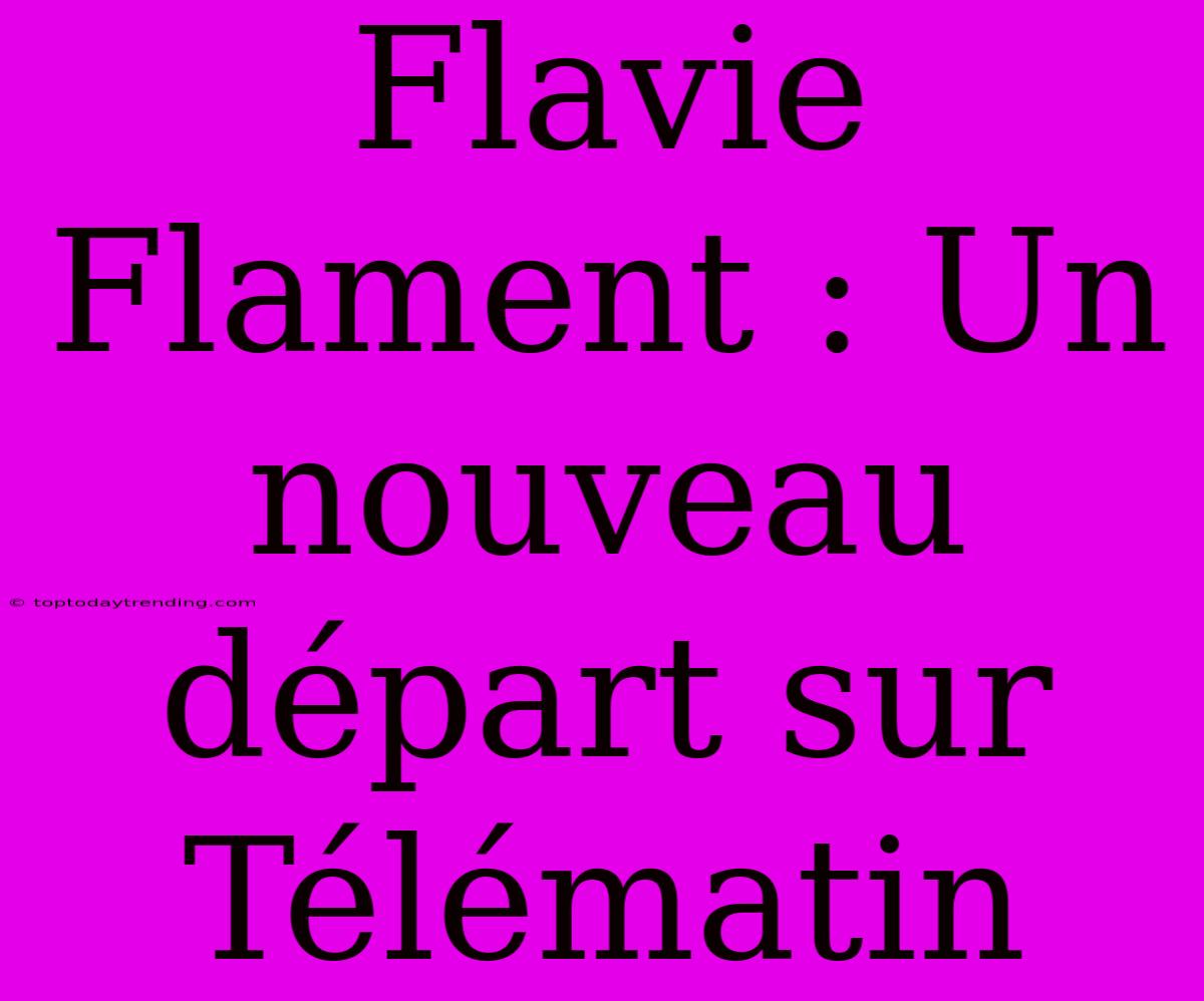 Flavie Flament : Un Nouveau Départ Sur Télématin