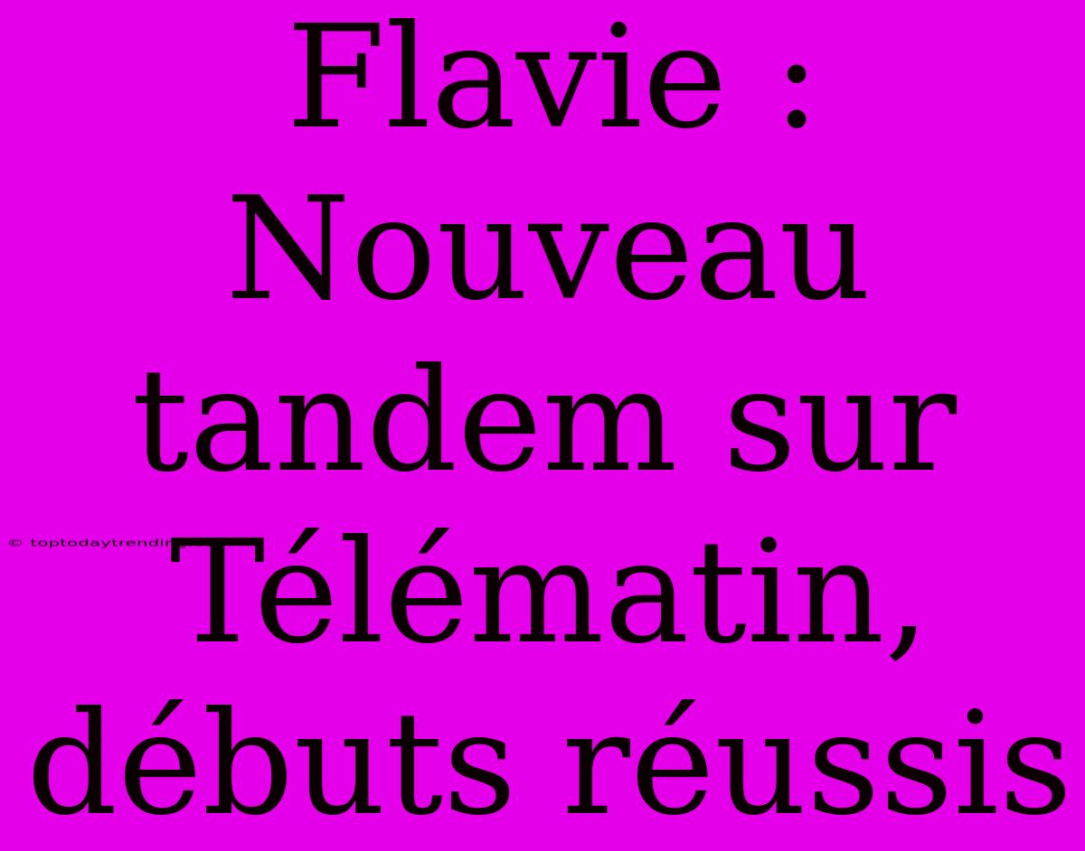 Flavie : Nouveau Tandem Sur Télématin, Débuts Réussis