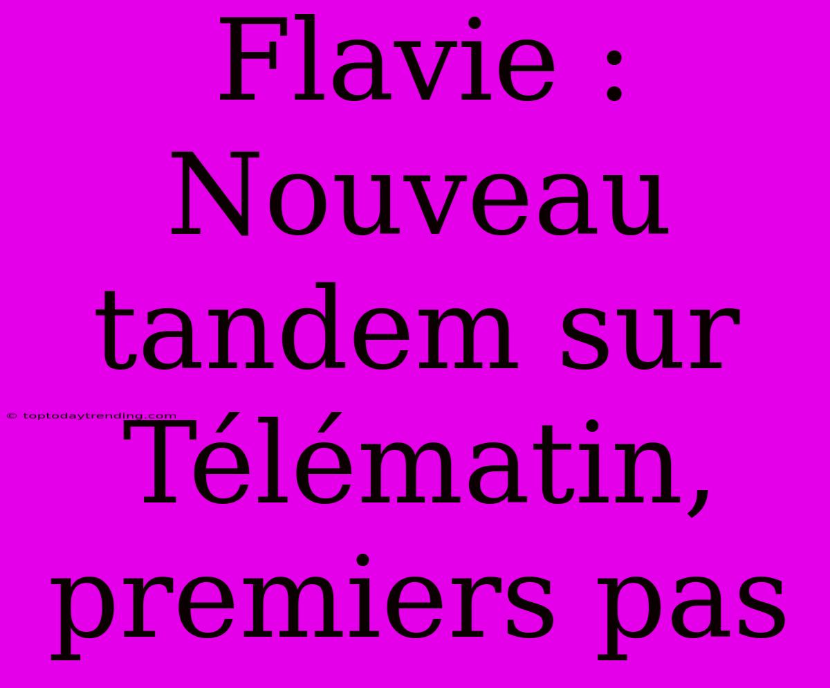 Flavie : Nouveau Tandem Sur Télématin, Premiers Pas