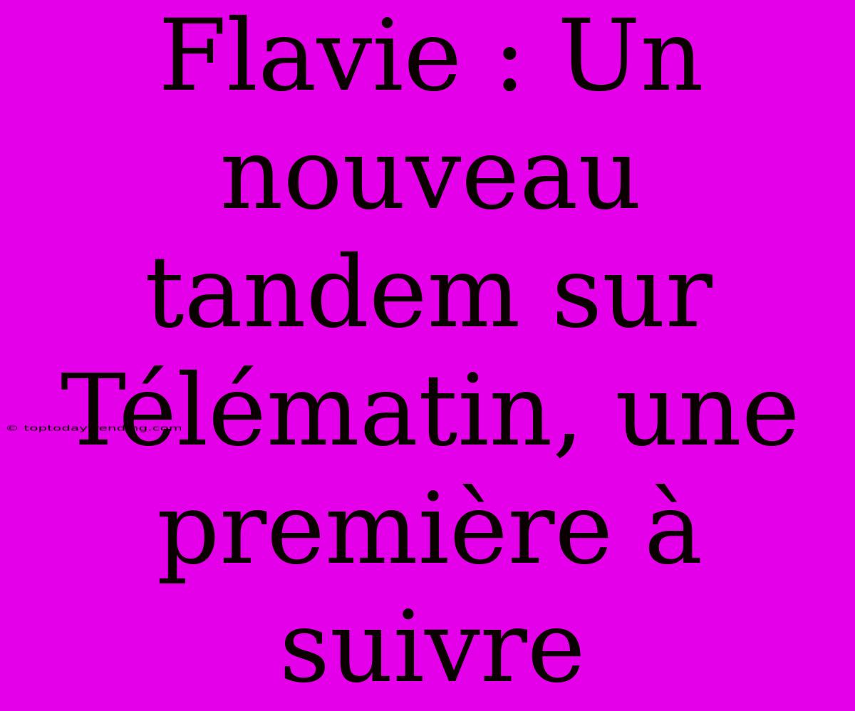 Flavie : Un Nouveau Tandem Sur Télématin, Une Première À Suivre