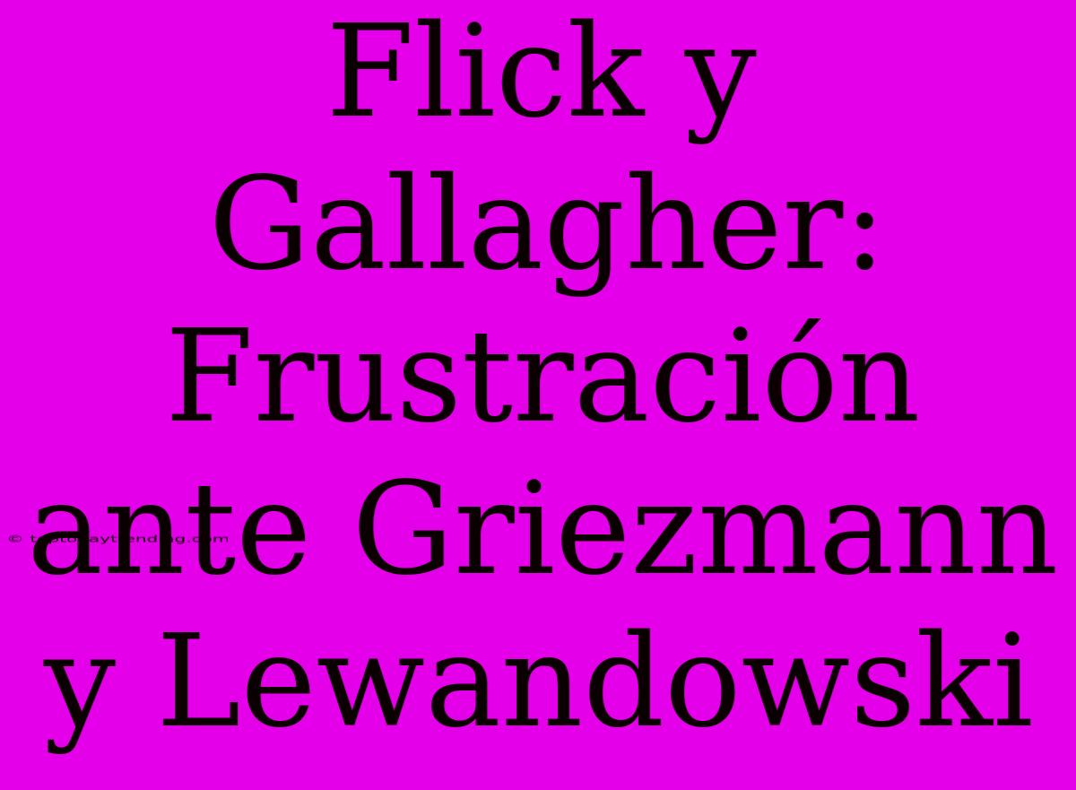 Flick Y Gallagher: Frustración Ante Griezmann Y Lewandowski