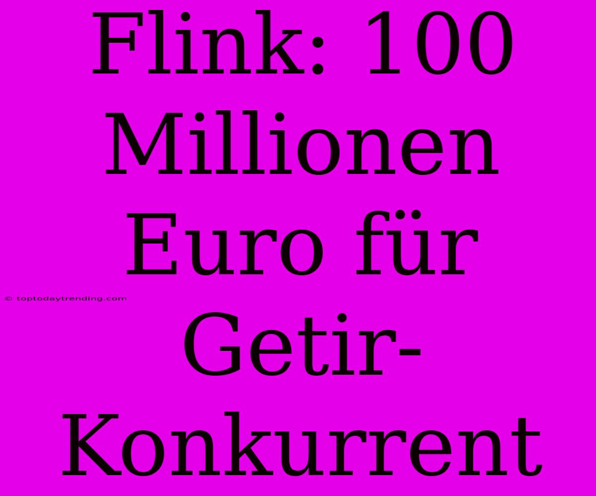 Flink: 100 Millionen Euro Für Getir-Konkurrent