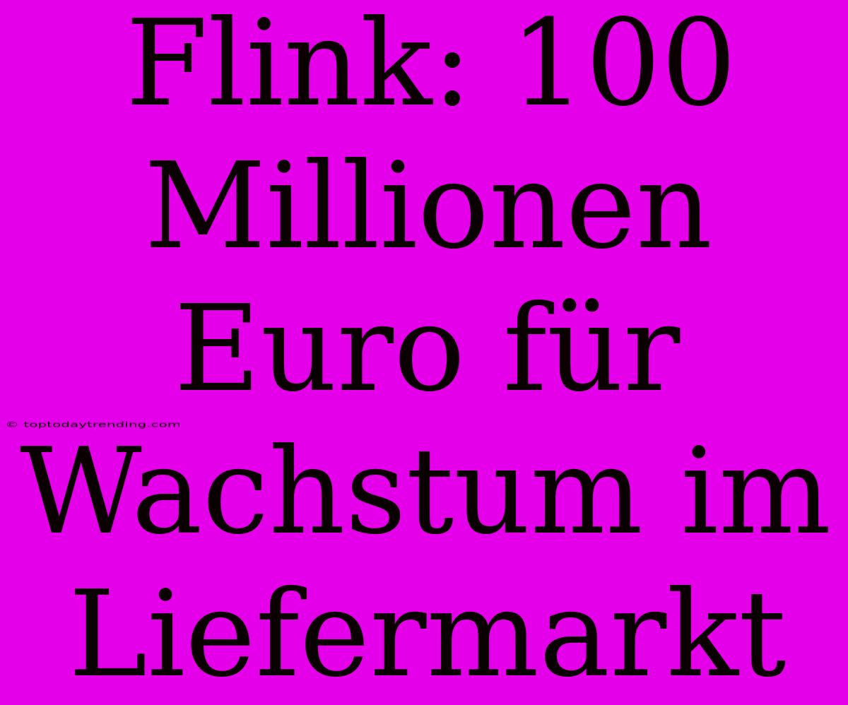 Flink: 100 Millionen Euro Für Wachstum Im Liefermarkt