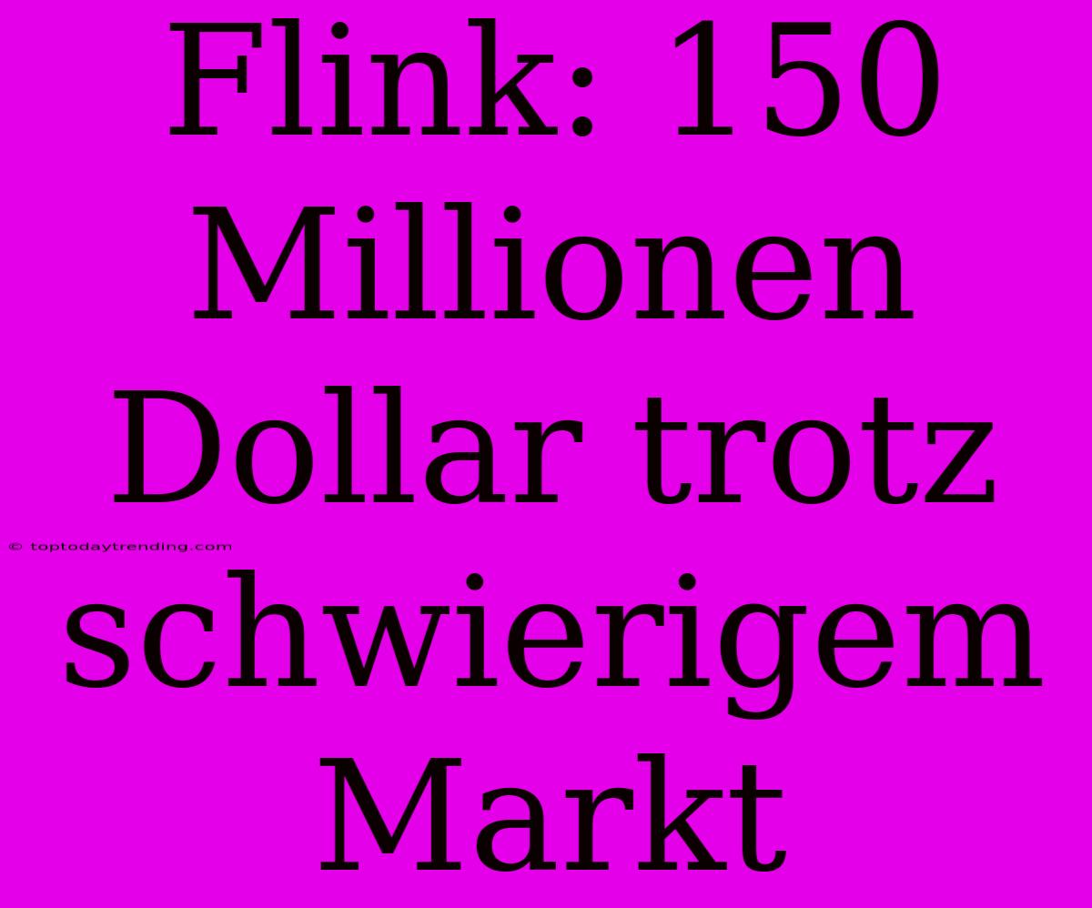 Flink: 150 Millionen Dollar Trotz Schwierigem Markt