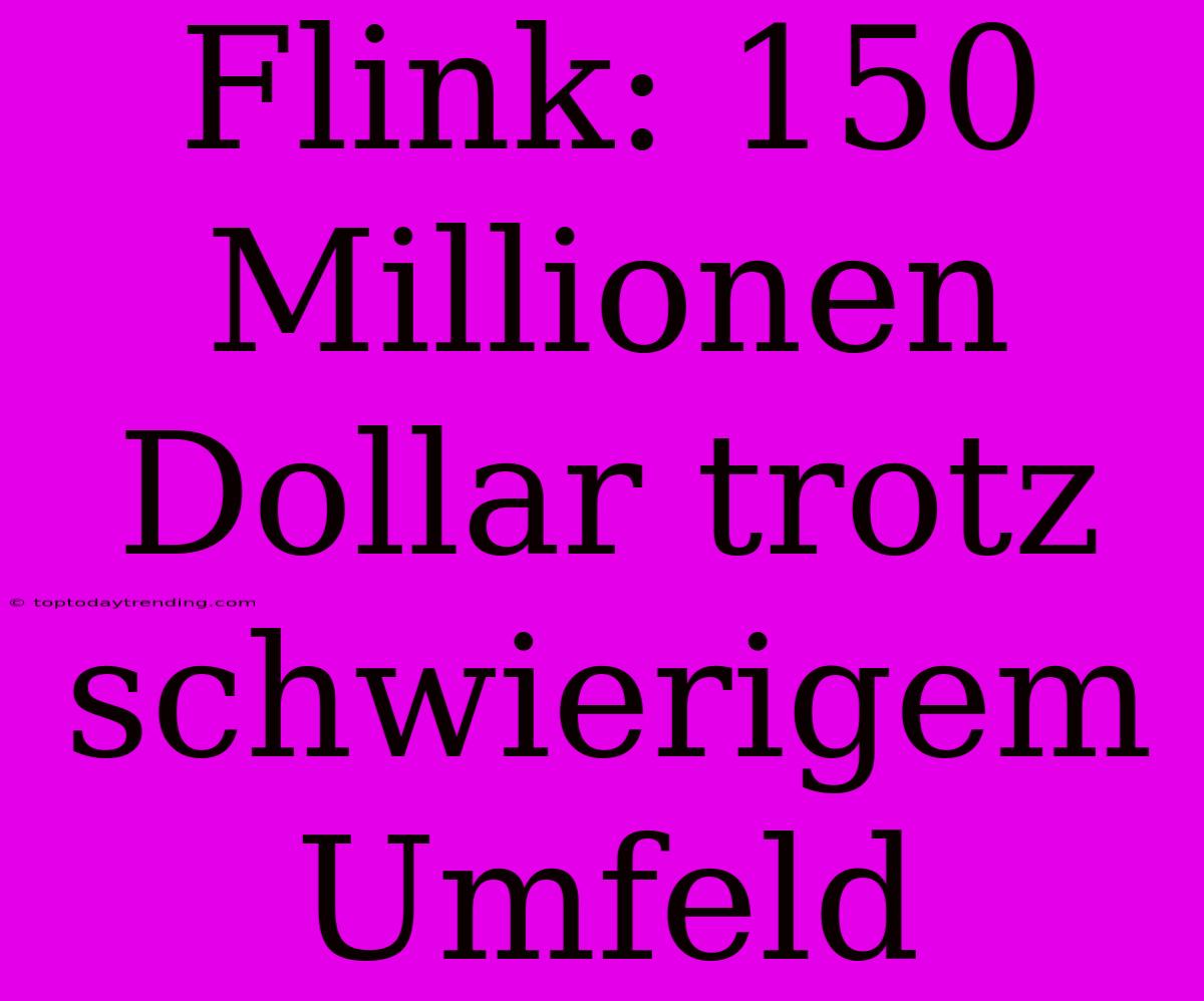 Flink: 150 Millionen Dollar Trotz Schwierigem Umfeld