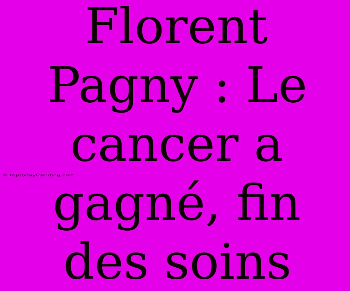 Florent Pagny : Le Cancer A Gagné, Fin Des Soins