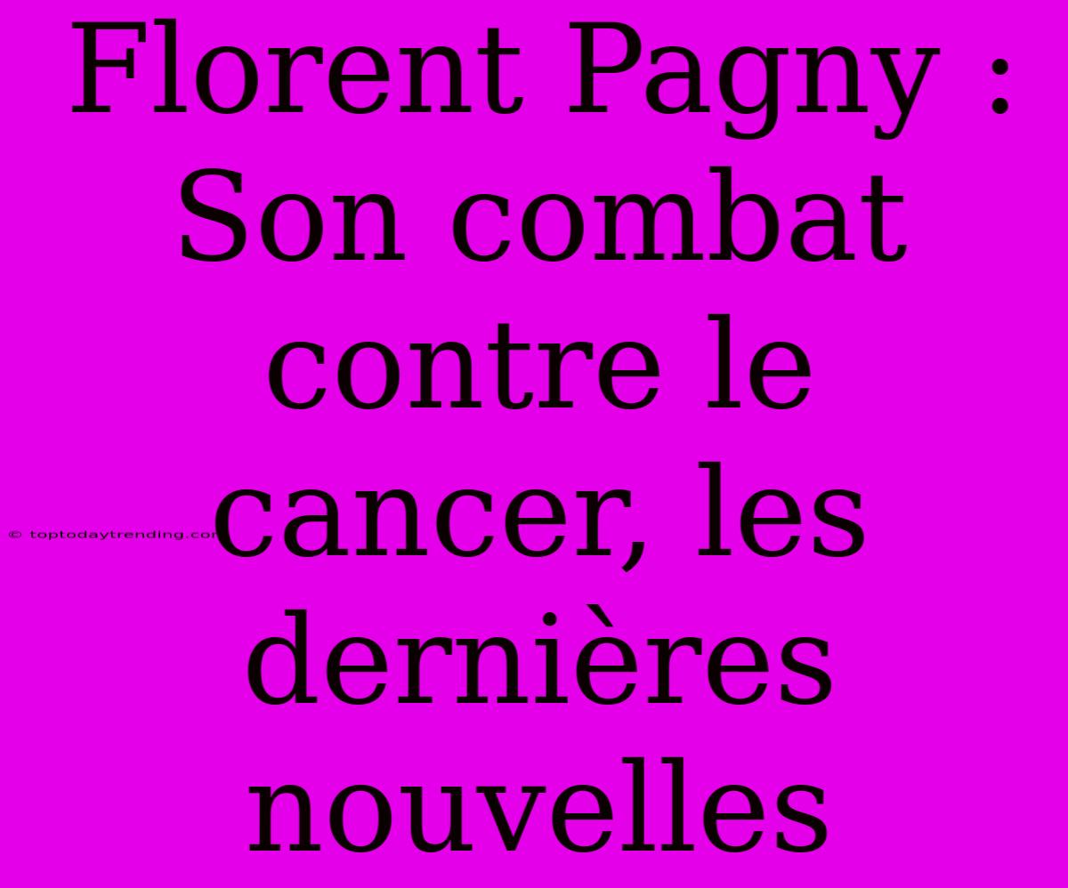 Florent Pagny : Son Combat Contre Le Cancer, Les Dernières Nouvelles