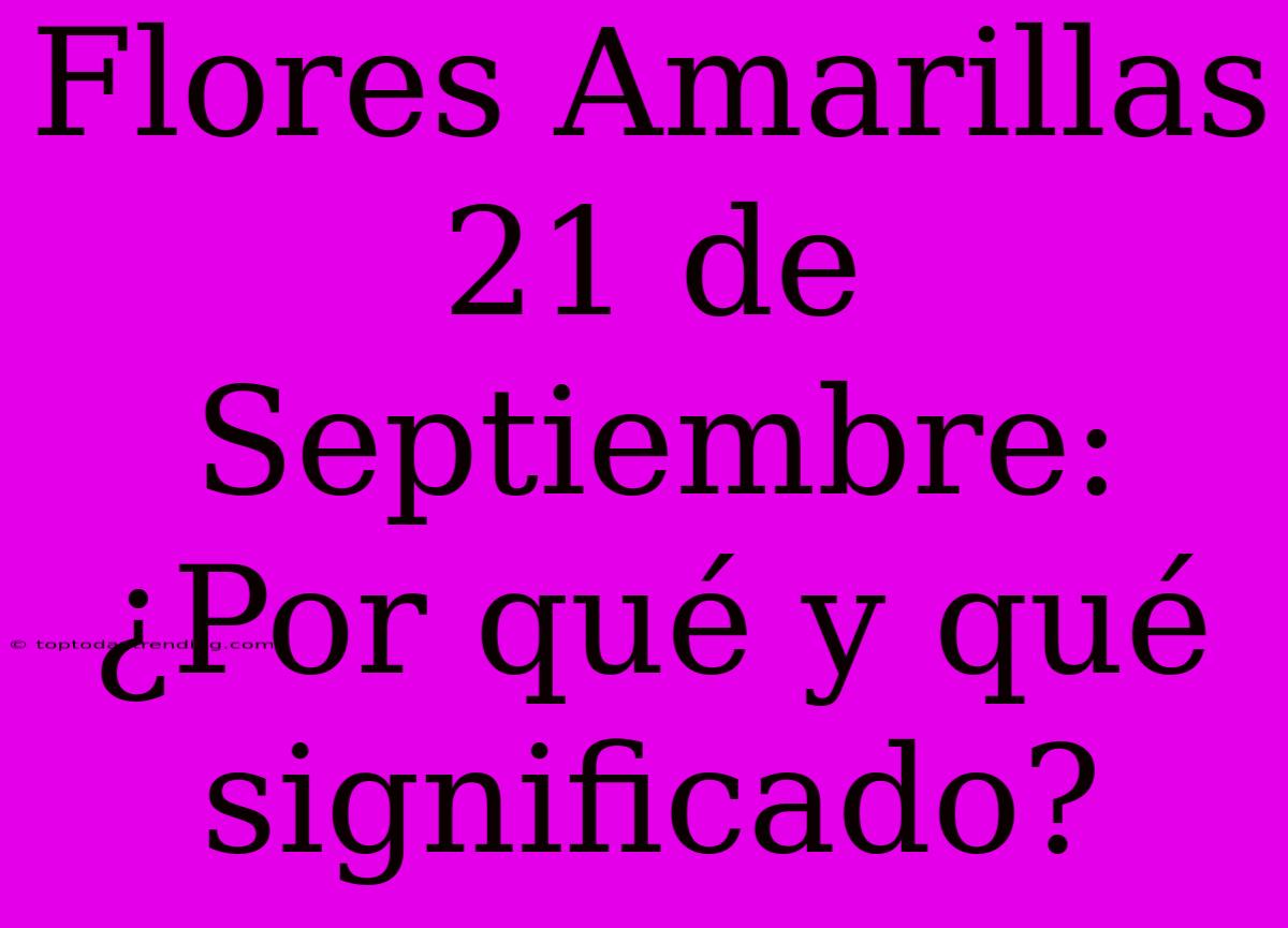 Flores Amarillas 21 De Septiembre: ¿Por Qué Y Qué Significado?