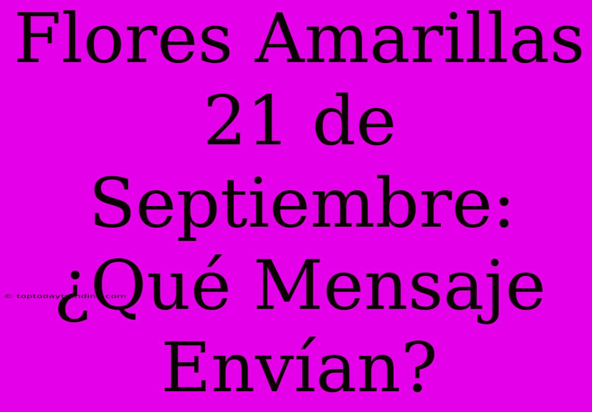 Flores Amarillas 21 De Septiembre: ¿Qué Mensaje Envían?