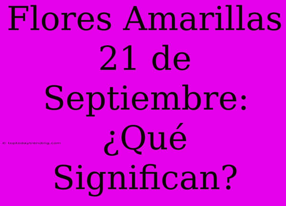 Flores Amarillas 21 De Septiembre: ¿Qué Significan?