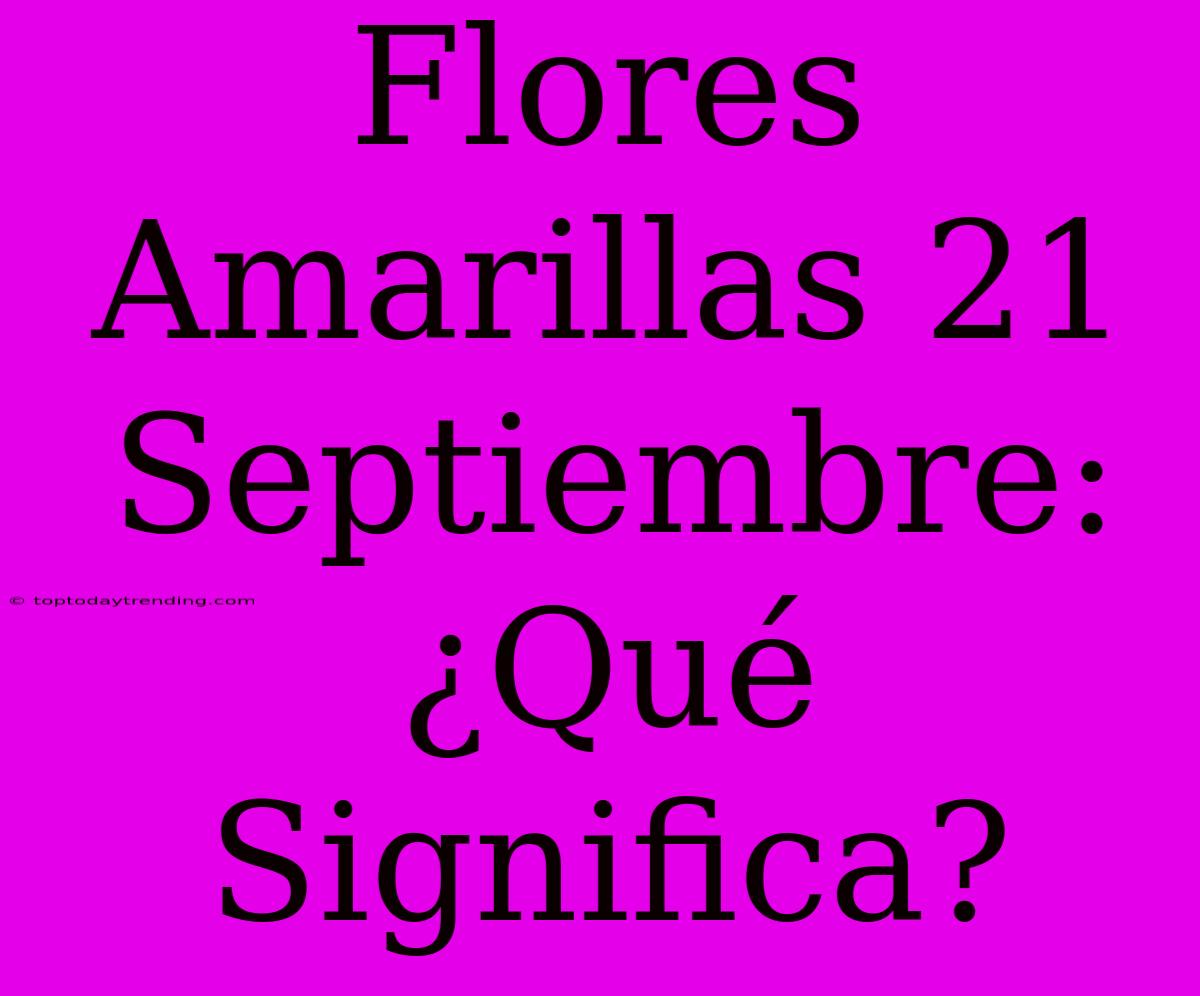 Flores Amarillas 21 Septiembre: ¿Qué Significa?