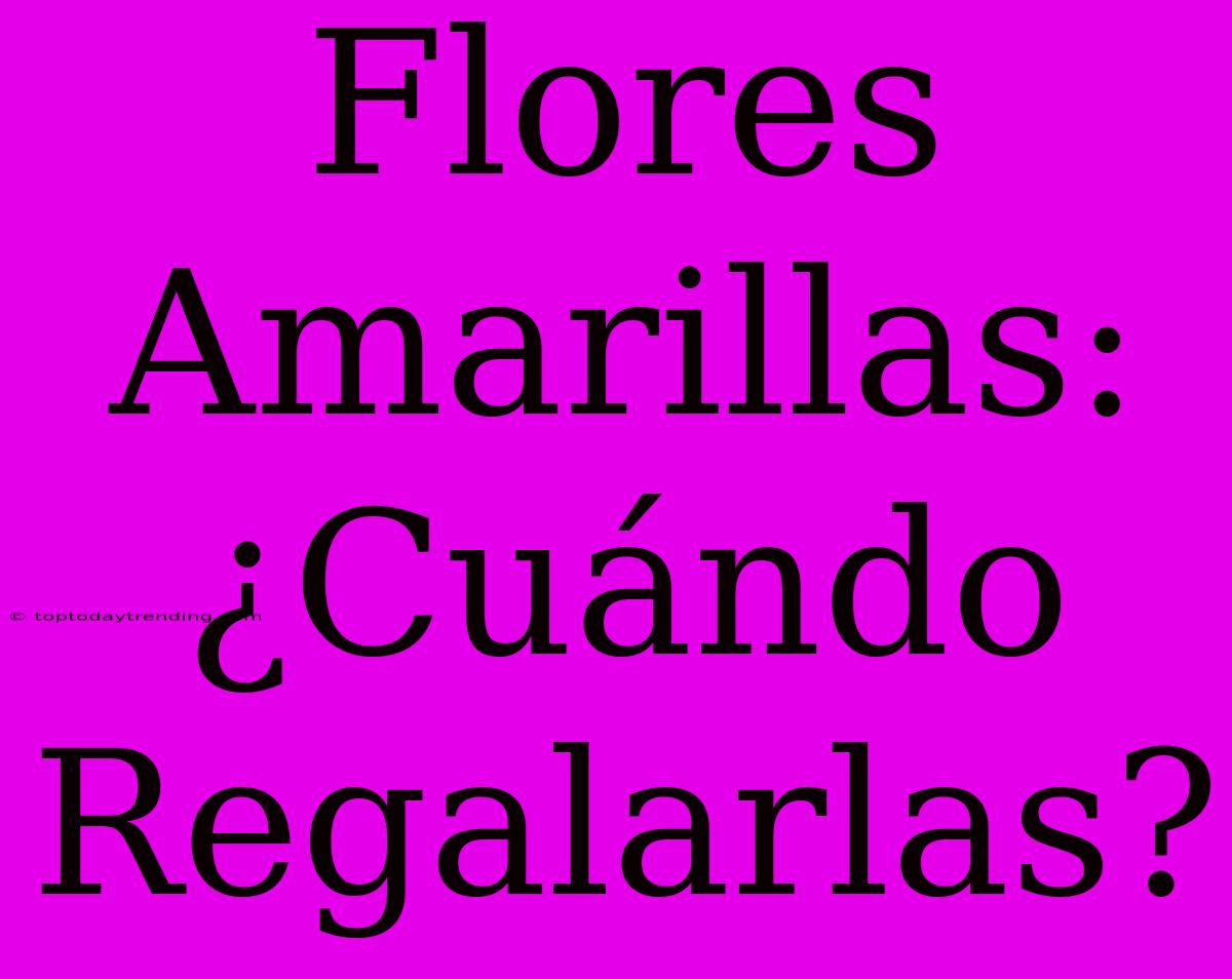 Flores Amarillas: ¿Cuándo Regalarlas?