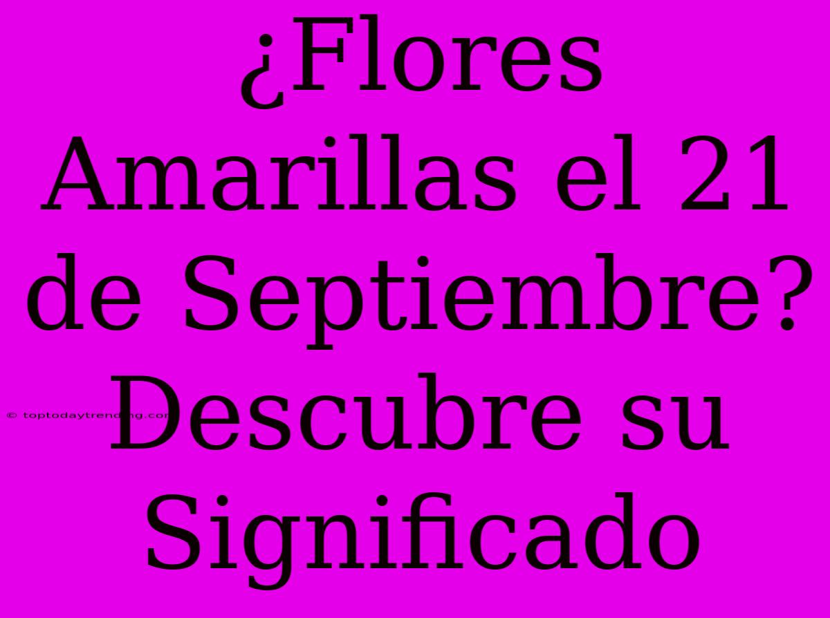 ¿Flores Amarillas El 21 De Septiembre? Descubre Su Significado