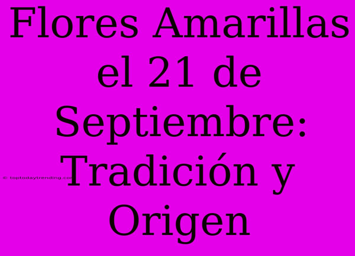 Flores Amarillas El 21 De Septiembre: Tradición Y Origen