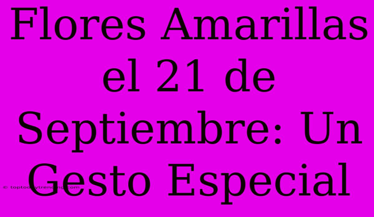 Flores Amarillas El 21 De Septiembre: Un Gesto Especial