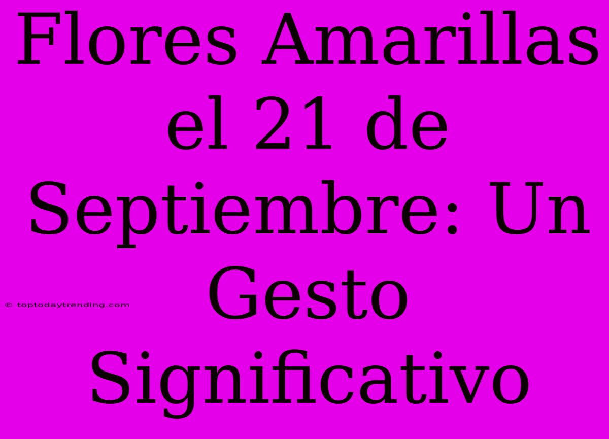 Flores Amarillas El 21 De Septiembre: Un Gesto Significativo