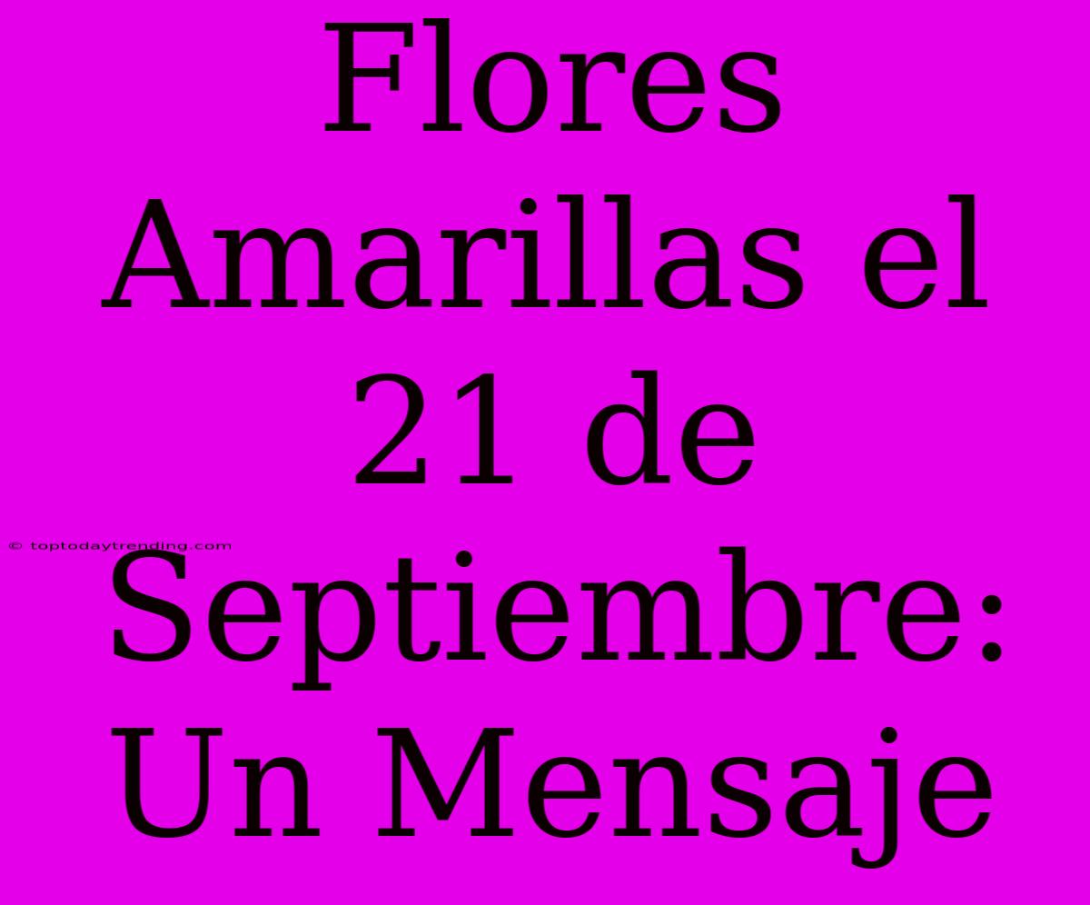 Flores Amarillas El 21 De Septiembre: Un Mensaje