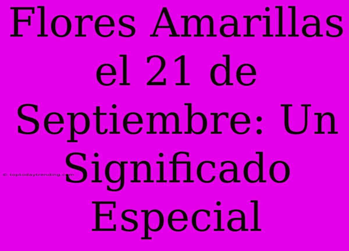 Flores Amarillas El 21 De Septiembre: Un Significado Especial