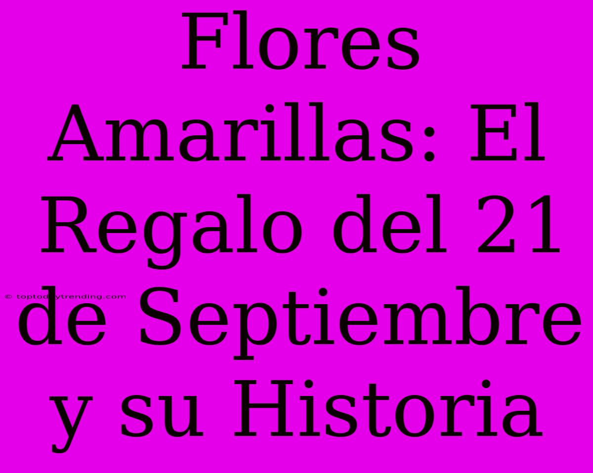 Flores Amarillas: El Regalo Del 21 De Septiembre Y Su Historia