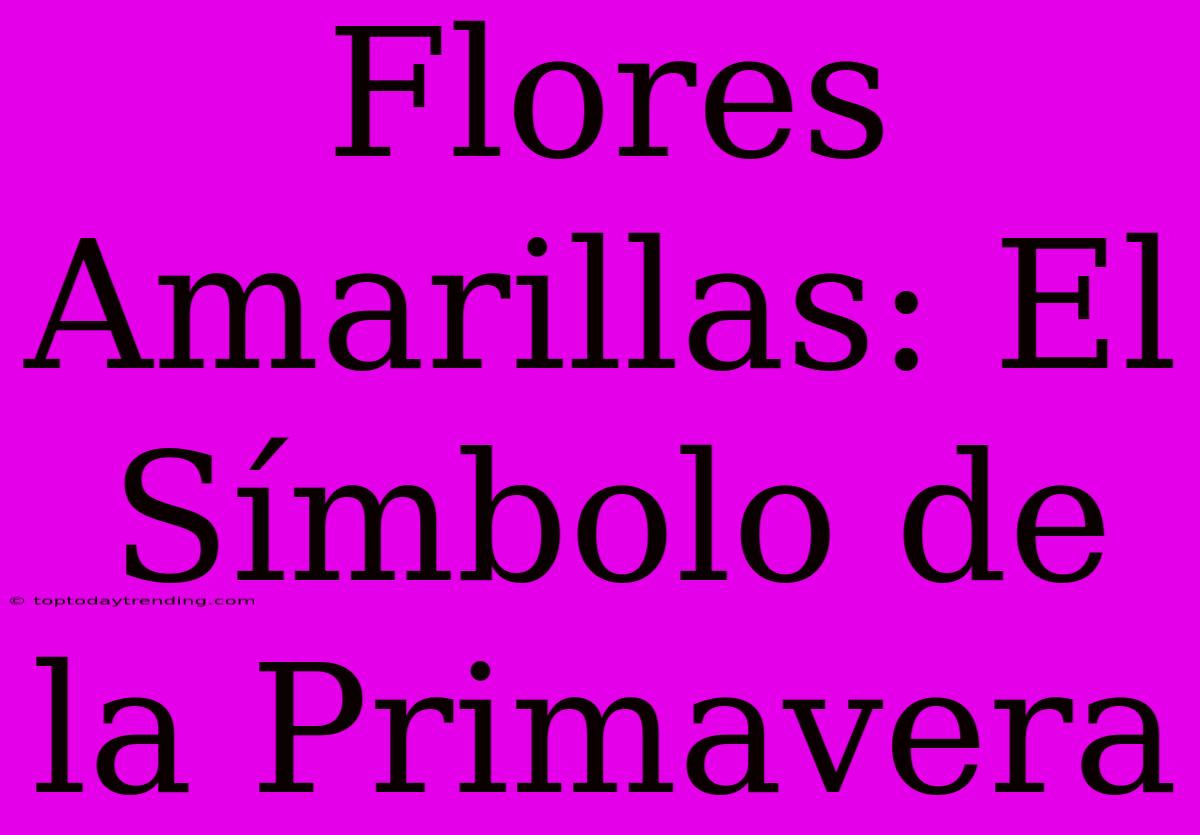 Flores Amarillas: El Símbolo De La Primavera