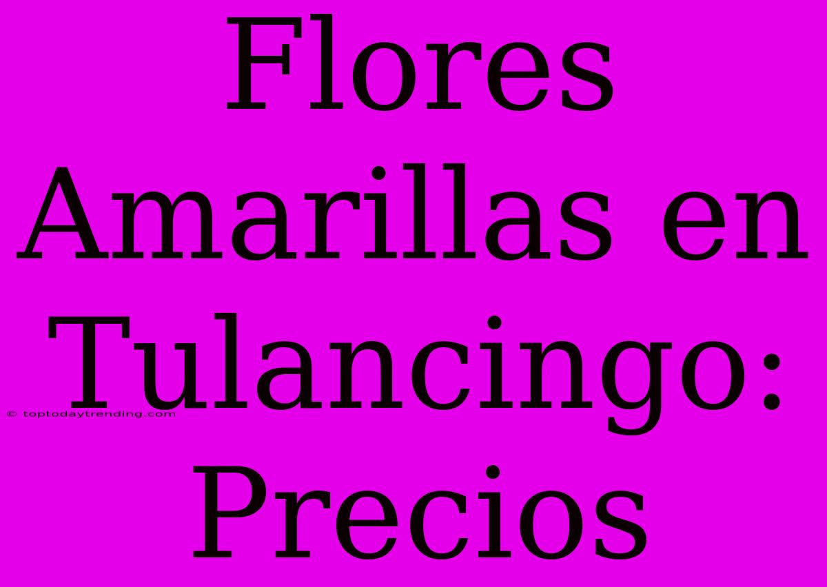 Flores Amarillas En Tulancingo: Precios