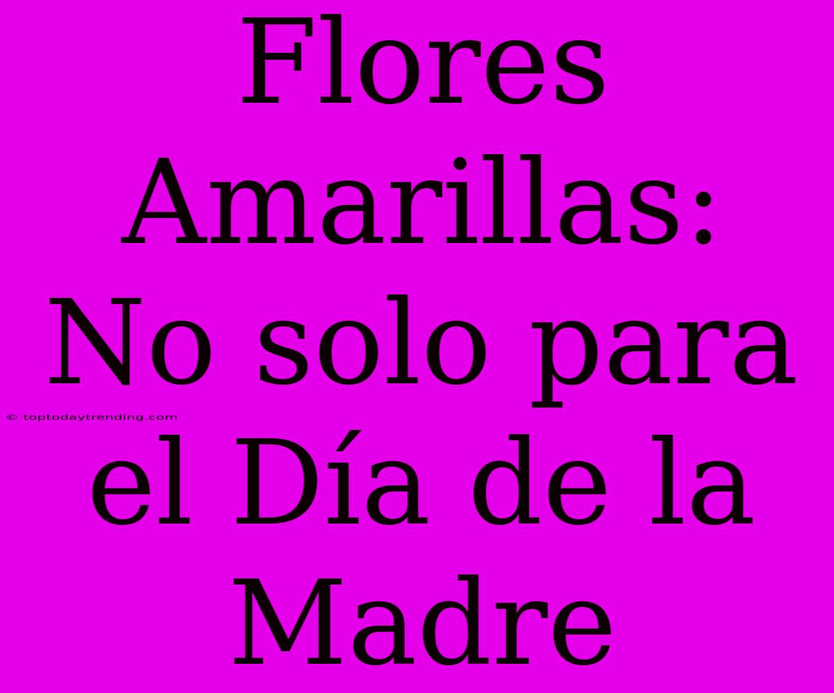 Flores Amarillas: No Solo Para El Día De La Madre